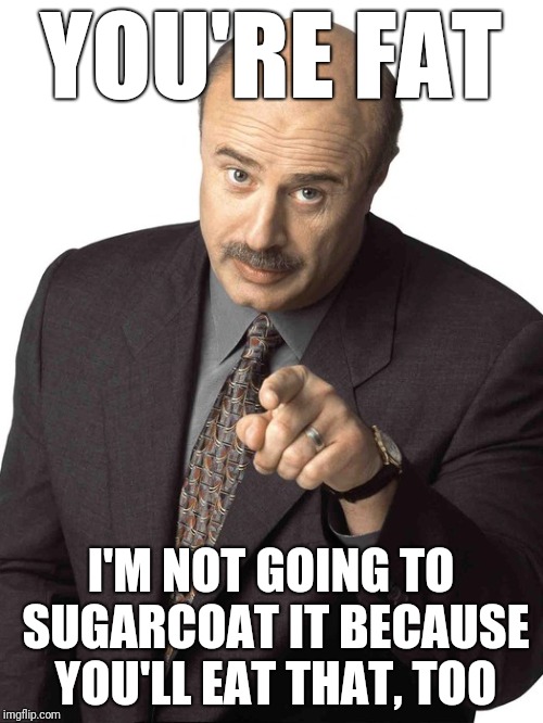 Old, but a classic | YOU'RE FAT; I'M NOT GOING TO SUGARCOAT IT BECAUSE YOU'LL EAT THAT, TOO | image tagged in dr phil pointing,fat,obesity,memes | made w/ Imgflip meme maker