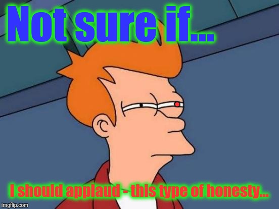 Futurama Fry Meme | Not sure if... I should applaud - this type of honesty... . | image tagged in memes,futurama fry | made w/ Imgflip meme maker