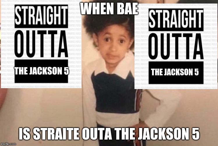 Young Cardi B | WHEN BAE; THE JACKSON 5; THE JACKSON 5; IS STRAITE OUTA THE JACKSON 5 | image tagged in memes,young cardi b | made w/ Imgflip meme maker