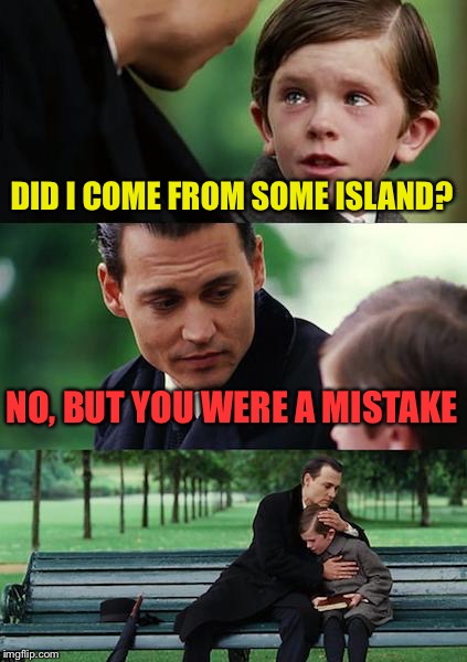 Finding Neverland Meme | DID I COME FROM SOME ISLAND? NO, BUT YOU WERE A MISTAKE | image tagged in memes,finding neverland | made w/ Imgflip meme maker