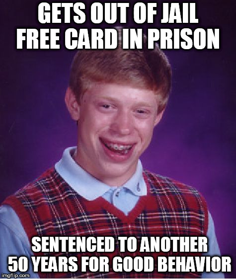 Brian visits a prison

accidentally LOCKED  in a cell ( Left there) | GETS OUT OF JAIL FREE CARD IN PRISON; SENTENCED TO ANOTHER 50 YEARS FOR GOOD BEHAVIOR | image tagged in memes,bad luck brian,brian,goes,to,prison | made w/ Imgflip meme maker