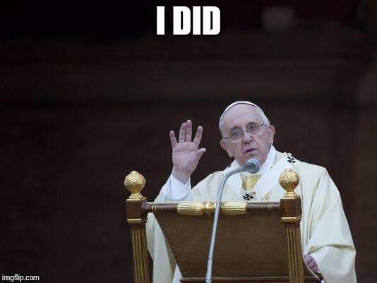 Just Sayin' Pope | I DID | image tagged in just sayin' pope | made w/ Imgflip meme maker