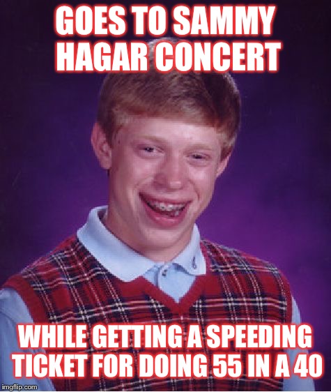 Bad Luck Brian | GOES TO SAMMY HAGAR CONCERT; WHILE GETTING A SPEEDING TICKET FOR DOING 55 IN A 40 | image tagged in memes,bad luck brian,rock music,van halen,classic rock,funny memes | made w/ Imgflip meme maker
