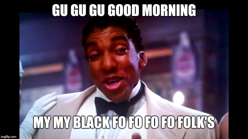 Harlem nights | GU GU GU GOOD MORNING; MY MY BLACK FO FO FO FO FOLK'S | image tagged in harlem nights | made w/ Imgflip meme maker