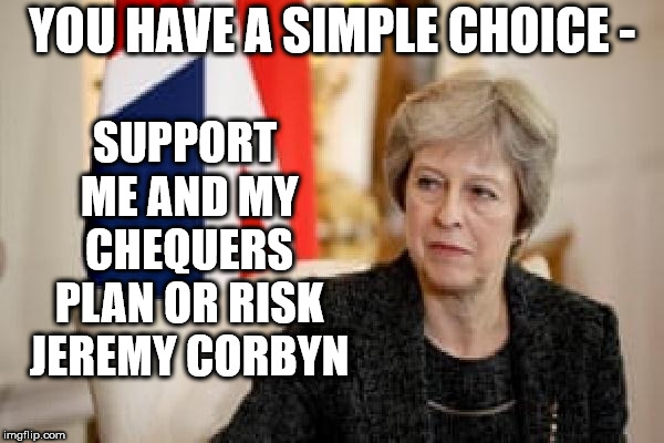 Brexit Chequers plan | YOU HAVE A SIMPLE CHOICE -; SUPPORT ME AND MY CHEQUERS PLAN OR RISK JEREMY CORBYN | image tagged in weaintcorbyn,labourisdead,momentum students,communist socialist,corbyn eww,labour lies | made w/ Imgflip meme maker