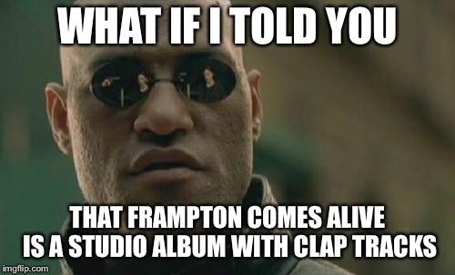 Matrix Morpheus | WHAT IF I TOLD YOU; THAT FRAMPTON COMES ALIVE IS A STUDIO ALBUM WITH CLAP TRACKS | image tagged in memes,matrix morpheus | made w/ Imgflip meme maker