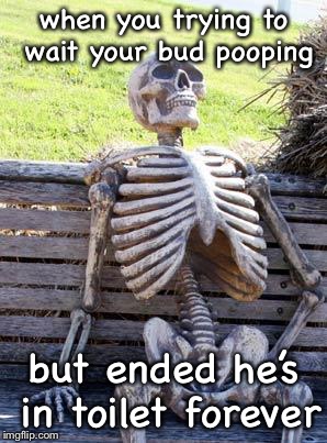 Waiting Skeleton Meme | when you trying to wait your bud pooping; but ended he’s in toilet forever | image tagged in memes,waiting skeleton | made w/ Imgflip meme maker