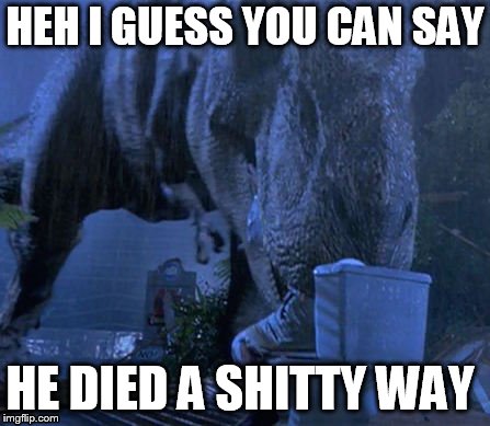 Jurassic Park T-Rex | HEH I GUESS YOU CAN SAY; HE DIED A SHITTY WAY | image tagged in jurassic park t-rex | made w/ Imgflip meme maker