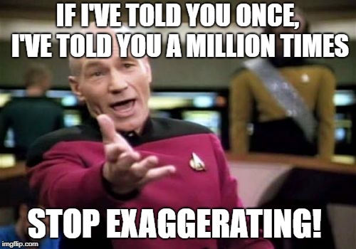 Picard Wtf Meme | IF I'VE TOLD YOU ONCE, I'VE TOLD YOU A MILLION TIMES STOP EXAGGERATING! | image tagged in memes,picard wtf | made w/ Imgflip meme maker