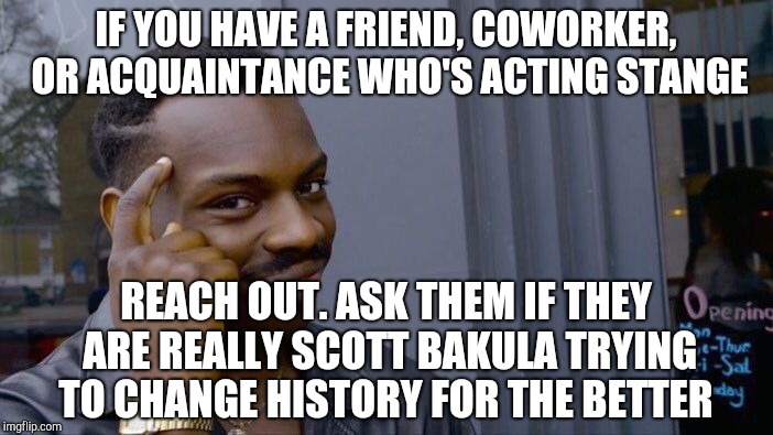 Roll Safe Think About It Meme | IF YOU HAVE A FRIEND, COWORKER, OR ACQUAINTANCE WHO'S ACTING STANGE; REACH OUT. ASK THEM IF THEY ARE REALLY SCOTT BAKULA TRYING TO CHANGE HISTORY FOR THE BETTER | image tagged in memes,roll safe think about it,jbmemegeek,quantum leap,time travel | made w/ Imgflip meme maker