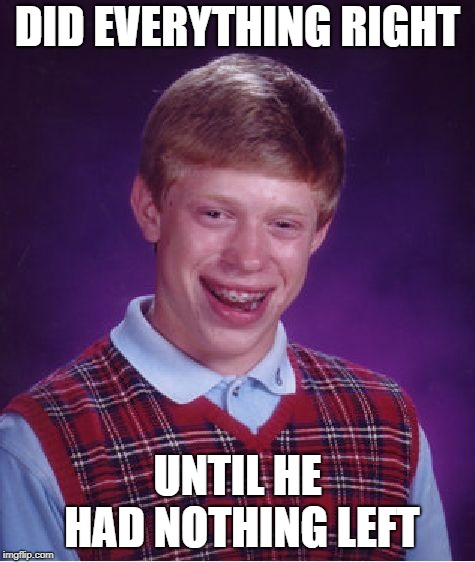 Bad Luck Brian Meme | DID EVERYTHING RIGHT UNTIL HE HAD NOTHING LEFT | image tagged in memes,bad luck brian | made w/ Imgflip meme maker