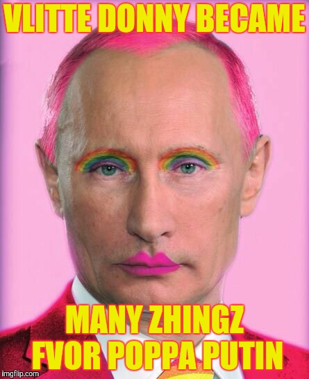 putin the great is a little on the sweet side | VLITTE DONNY BECAME MANY ZHINGZ FVOR POPPA PUTIN | image tagged in putin the great is a little on the sweet side | made w/ Imgflip meme maker
