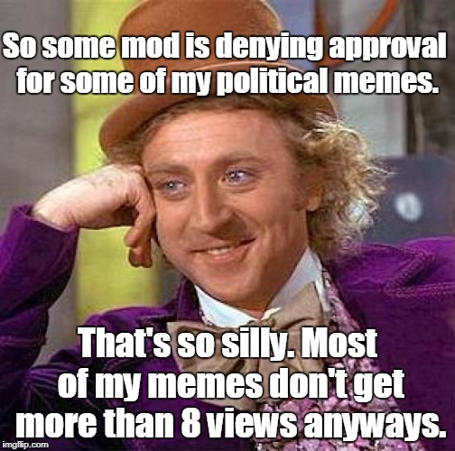 And 6 of those views are from myself! | So some mod is denying approval for some of my political memes. That's so silly. Most of my memes don't get more than 8 views anyways. | image tagged in memes,creepy condescending wonka,nobody reads my memes | made w/ Imgflip meme maker