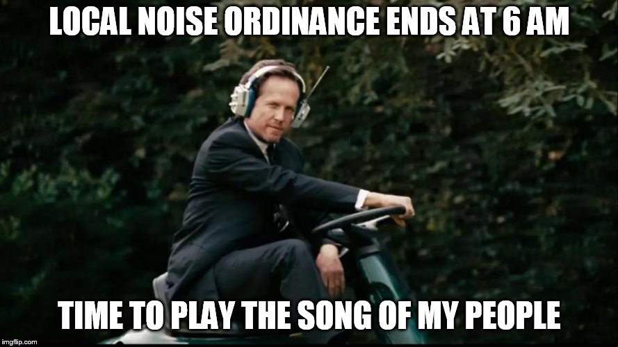 Mayhem Lawnmower | LOCAL NOISE ORDINANCE ENDS AT 6 AM; TIME TO PLAY THE SONG OF MY PEOPLE | image tagged in mayhem lawnmower | made w/ Imgflip meme maker