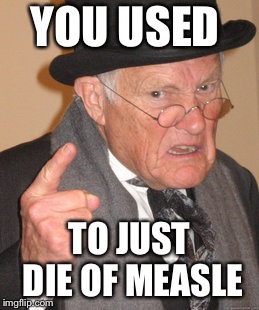 Back In My Day Meme | YOU USED TO JUST DIE OF MEASLE | image tagged in memes,back in my day | made w/ Imgflip meme maker