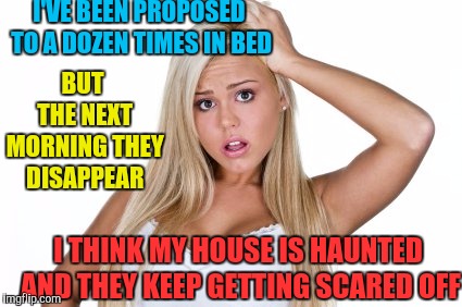 Dumb Blonde | I'VE BEEN PROPOSED TO A DOZEN TIMES IN BED BUT THE NEXT MORNING THEY DISAPPEAR I THINK MY HOUSE IS HAUNTED AND THEY KEEP GETTING SCARED OFF | image tagged in dumb blonde | made w/ Imgflip meme maker