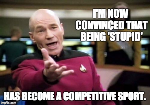 Picard Wtf | I'M NOW CONVINCED THAT BEING 'STUPID'; HAS BECOME A COMPETITIVE SPORT. | image tagged in memes,picard wtf | made w/ Imgflip meme maker