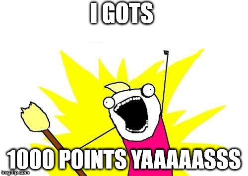 1000 POINTS | I GOTS; 1000 POINTS YAAAAASSS | image tagged in memes,x all the y | made w/ Imgflip meme maker