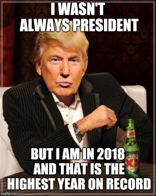 Trump Most Interesting Man In The World | I WASN'T ALWAYS PRESIDENT; BUT I AM IN 2018 AND THAT IS THE HIGHEST YEAR ON RECORD | image tagged in trump most interesting man in the world | made w/ Imgflip meme maker