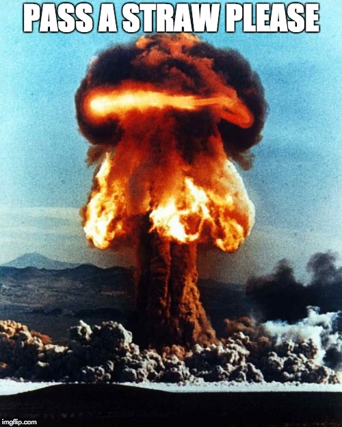 Kaboom | PASS A STRAW PLEASE | image tagged in atomic explosion | made w/ Imgflip meme maker