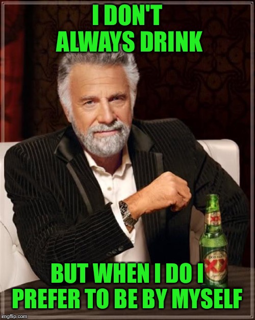 I drink alone, YEAH. With nobody else. (sing it with me!)   |  I DON'T ALWAYS DRINK; BUT WHEN I DO I PREFER TO BE BY MYSELF | image tagged in memes,the most interesting man in the world,lynch1979,lol,george thorogood | made w/ Imgflip meme maker