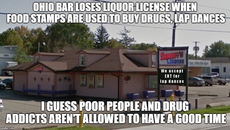 Ohio bar loses liquor license when food stamps are used to buy drugs, lap dances | OHIO BAR LOSES LIQUOR LICENSE WHEN FOOD STAMPS ARE USED TO BUY DRUGS, LAP DANCES; I GUESS POOR PEOPLE AND DRUG ADDICTS AREN'T ALLOWED TO HAVE A GOOD TIME | image tagged in ohio,bar,loses,license,food stamps | made w/ Imgflip meme maker