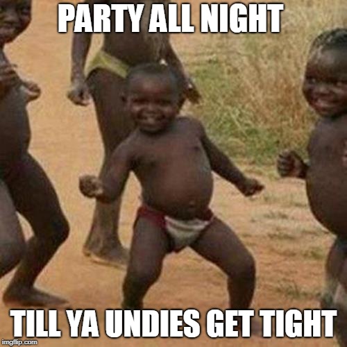 Third World Success Kid Meme | PARTY ALL NIGHT; TILL YA UNDIES GET TIGHT | image tagged in memes,third world success kid | made w/ Imgflip meme maker