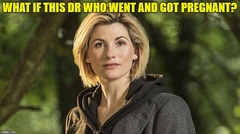 Jodie Whittaker Dr Who | WHAT IF THIS DR WHO WENT AND GOT PREGNANT? | image tagged in jodie whittaker dr who | made w/ Imgflip meme maker