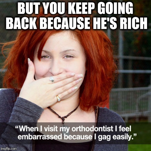 2018 love story... | BUT YOU KEEP GOING BACK BECAUSE HE'S RICH | image tagged in memes,orthodontist,gag easily | made w/ Imgflip meme maker