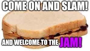 Peanut Butter Jelly Sandwich | COME ON AND SLAM! AND WELCOME TO THE JAM! | image tagged in peanut butter jelly sandwich | made w/ Imgflip meme maker