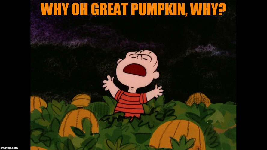 Great Pumpkin | WHY OH GREAT PUMPKIN, WHY? | image tagged in great pumpkin | made w/ Imgflip meme maker