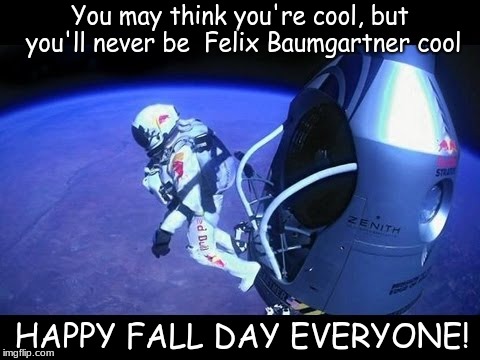 You may think you're cool, but you'll never be  Felix Baumgartner cool; HAPPY FALL DAY EVERYONE! | image tagged in felix baumgartner,edge of space | made w/ Imgflip meme maker
