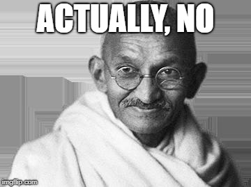 Ghandi | ACTUALLY, NO | image tagged in ghandi | made w/ Imgflip meme maker