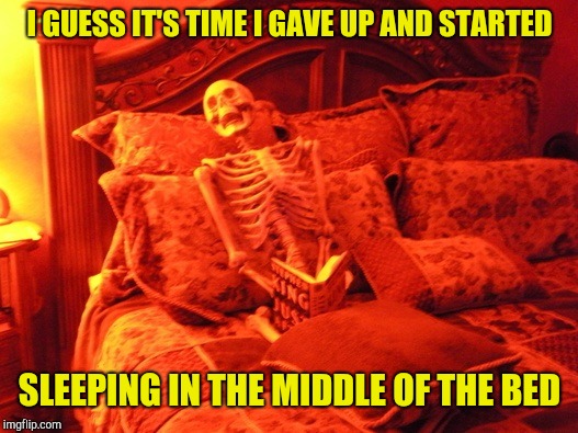 Forever alone skeleton | I GUESS IT'S TIME I GAVE UP AND STARTED; SLEEPING IN THE MIDDLE OF THE BED | image tagged in skeleton in bed,forever alone | made w/ Imgflip meme maker