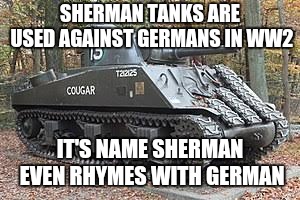 Sherman | SHERMAN TANKS ARE USED AGAINST GERMANS IN WW2; IT'S NAME SHERMAN EVEN RHYMES WITH GERMAN | image tagged in german,tank,tanks,world war 2 | made w/ Imgflip meme maker