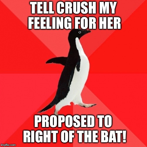 Something that would never happen in real life |  TELL CRUSH MY FEELING FOR HER; PROPOSED TO RIGHT OF THE BAT! | image tagged in memes,socially awesome penguin,proposal,crush | made w/ Imgflip meme maker