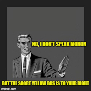 Kill Yourself Guy Meme | NO, I DON'T SPEAK MORON; BUT THE SHORT YELLOW BUS IS TO YOUR RIGHT | image tagged in memes,kill yourself guy | made w/ Imgflip meme maker