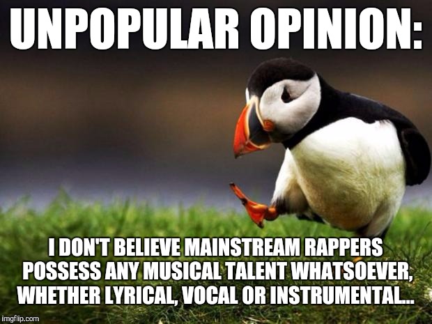 Don't get me wrong, some of it is good, I just don't think it takes much musical talent. | UNPOPULAR OPINION:; I DON'T BELIEVE MAINSTREAM RAPPERS POSSESS ANY MUSICAL TALENT WHATSOEVER, WHETHER LYRICAL, VOCAL OR INSTRUMENTAL... | image tagged in memes,unpopular opinion puffin | made w/ Imgflip meme maker