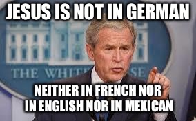 George Bush | JESUS IS NOT IN GERMAN NEITHER IN FRENCH NOR IN ENGLISH NOR IN MEXICAN | image tagged in george bush | made w/ Imgflip meme maker