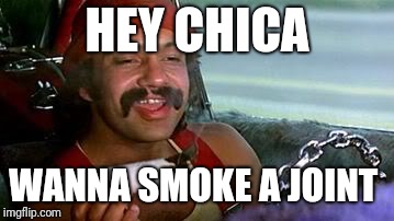 cheech and chong blunt | HEY CHICA; WANNA SMOKE A JOINT | image tagged in cheech and chong blunt | made w/ Imgflip meme maker
