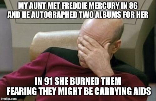 Captain Picard Facepalm Meme | MY AUNT MET FREDDIE MERCURY IN 86 AND HE AUTOGRAPHED TWO ALBUMS FOR HER; IN 91 SHE BURNED THEM FEARING THEY MIGHT BE CARRYING AIDS | image tagged in memes,captain picard facepalm,AdviceAnimals | made w/ Imgflip meme maker