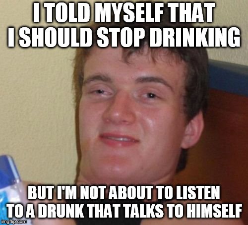 10 Guy Meme | I TOLD MYSELF THAT I SHOULD STOP DRINKING; BUT I'M NOT ABOUT TO LISTEN TO A DRUNK THAT TALKS TO HIMSELF | image tagged in memes,10 guy | made w/ Imgflip meme maker