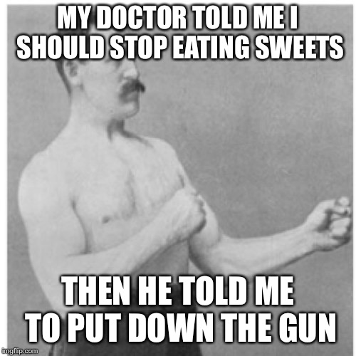 Overly Manly Man Meme | MY DOCTOR TOLD ME I SHOULD STOP EATING SWEETS; THEN HE TOLD ME TO PUT DOWN THE GUN | image tagged in memes,overly manly man | made w/ Imgflip meme maker
