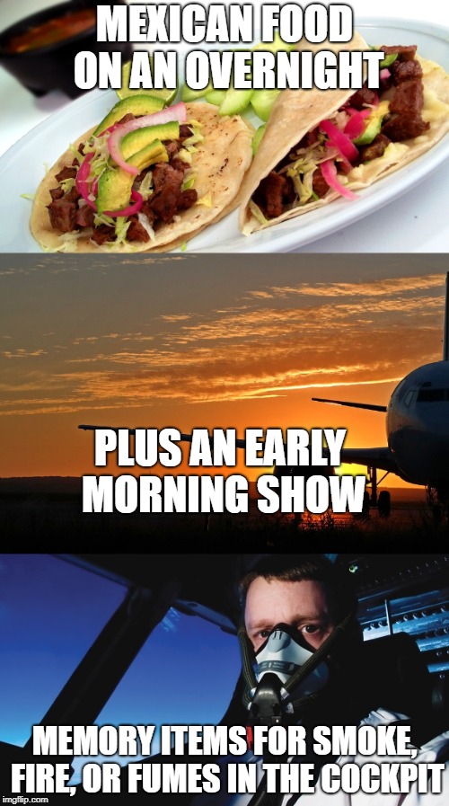 Oxygen mask: Don and set to 100% | MEXICAN FOOD ON AN OVERNIGHT; PLUS AN EARLY MORNING SHOW; MEMORY ITEMS FOR SMOKE, FIRE, OR FUMES IN THE COCKPIT | image tagged in aviation | made w/ Imgflip meme maker