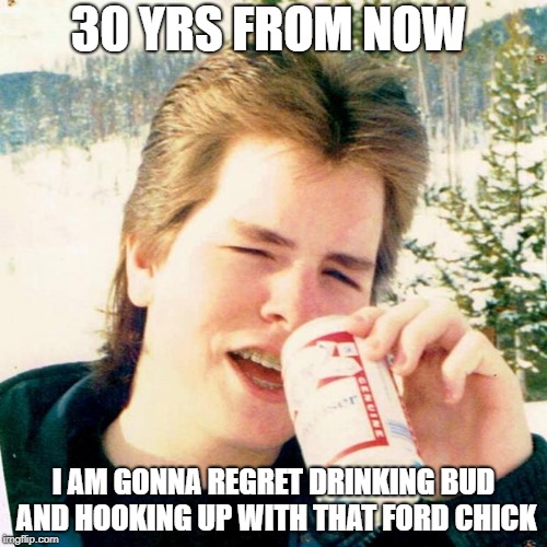 Eighties Teen |  30 YRS FROM NOW; I AM GONNA REGRET DRINKING BUD AND HOOKING UP WITH THAT FORD CHICK | image tagged in memes,eighties teen | made w/ Imgflip meme maker