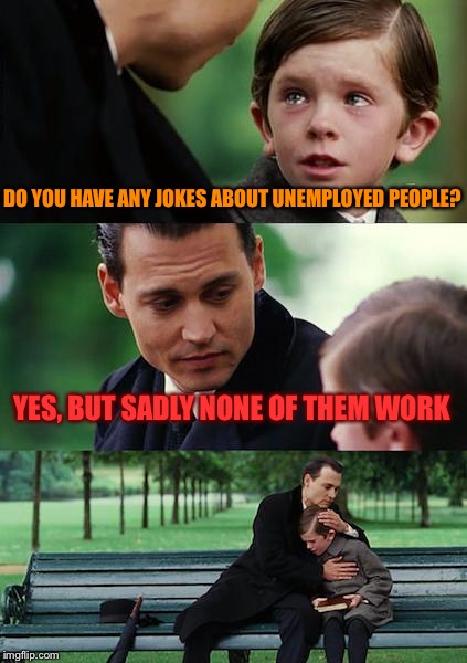 Finding Bad Puns | DO YOU HAVE ANY JOKES ABOUT UNEMPLOYED PEOPLE? YES, BUT SADLY NONE OF THEM WORK | image tagged in memes,finding neverland,bad pun,bad puns | made w/ Imgflip meme maker