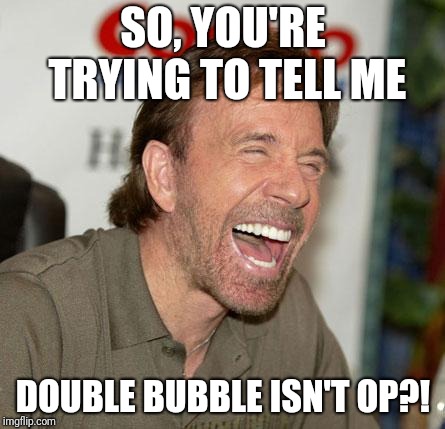 Chuck Norris Laughing Meme | SO, YOU'RE TRYING TO TELL ME; DOUBLE BUBBLE ISN'T OP?! | image tagged in memes,chuck norris laughing,chuck norris | made w/ Imgflip meme maker
