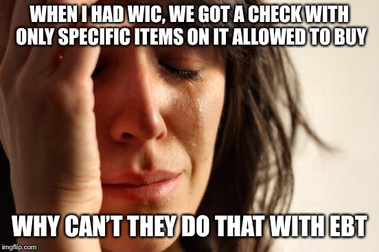 First World Problems Meme | WHEN I HAD WIC, WE GOT A CHECK WITH ONLY SPECIFIC ITEMS ON IT ALLOWED TO BUY WHY CAN’T THEY DO THAT WITH EBT | image tagged in memes,first world problems | made w/ Imgflip meme maker