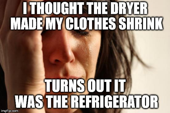 First World Problems Meme | I THOUGHT THE DRYER MADE MY CLOTHES SHRINK; TURNS OUT IT WAS THE REFRIGERATOR | image tagged in memes,first world problems | made w/ Imgflip meme maker