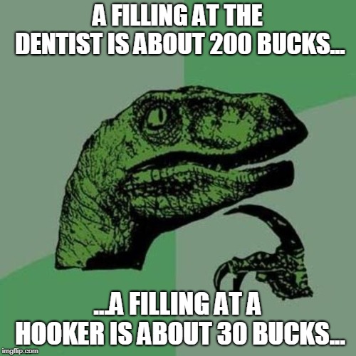 A FILLING AT THE DENTIST IS ABOUT 200 BUCKS... ...A FILLING AT A HOOKER IS ABOUT 30 BUCKS... | image tagged in raptor | made w/ Imgflip meme maker